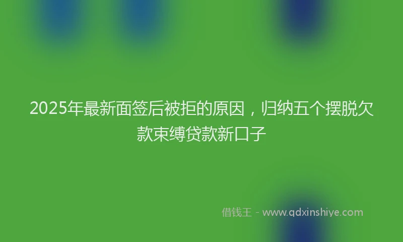2025年最新面签后被拒的原因，归纳五个摆脱欠款束缚贷款新口子