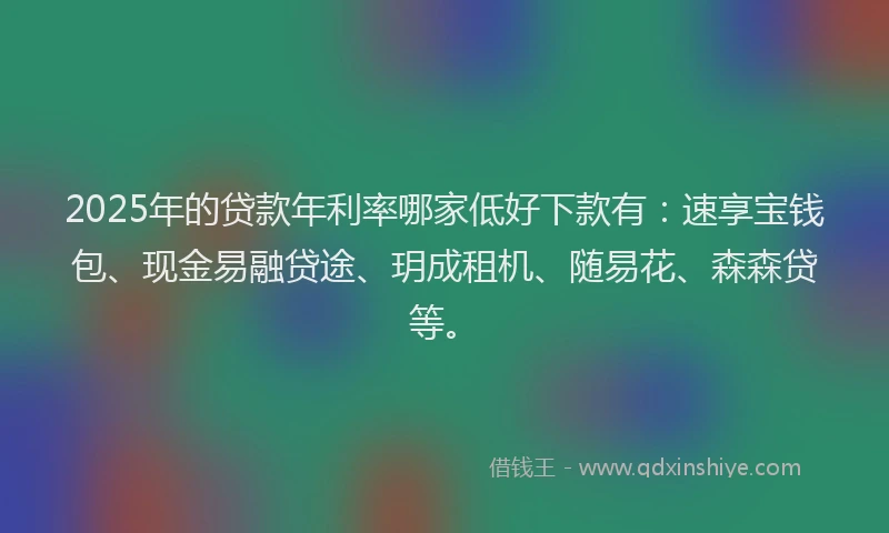 2025年的贷款年利率哪家低好下款有：速享宝钱包、现金易融贷途、玥成租机、随易花、森森贷等。