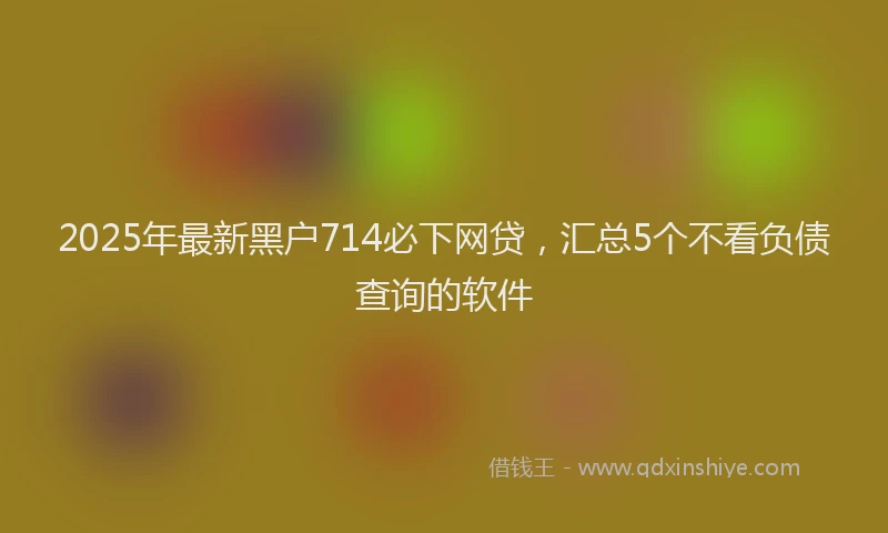 2025年最新黑户714必下网贷，汇总5个不看负债查询的软件