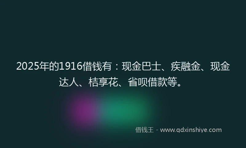 2025年的1916借钱有：现金巴士、疾融金、现金达人、桔享花、省呗借款等。
