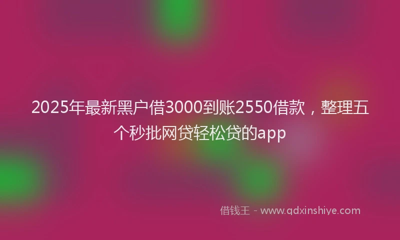 2025年最新黑户借3000到账2550借款，整理五个秒批网贷轻松贷的app