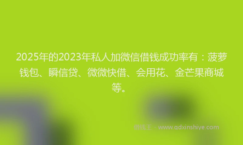 2025年的2023年私人加微信借钱成功率有：菠萝钱包、瞬信贷、微微快借、会用花、金芒果商城等。
