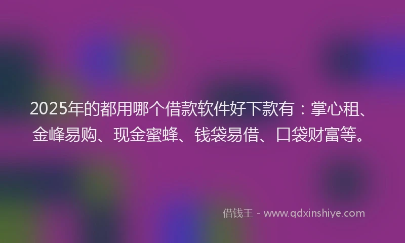 2025年的都用哪个借款软件好下款有：掌心租、金峰易购、现金蜜蜂、钱袋易借、口袋财富等。