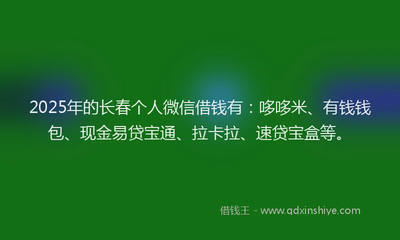 2025年的长春个人微信借钱有：哆哆米、有钱钱包、现金易贷宝通、拉卡拉、速贷宝盒等。