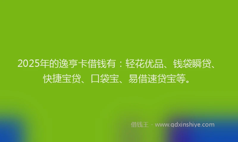 2025年的逸亨卡借钱有：轻花优品、钱袋瞬贷、快捷宝贷、口袋宝、易借速贷宝等。