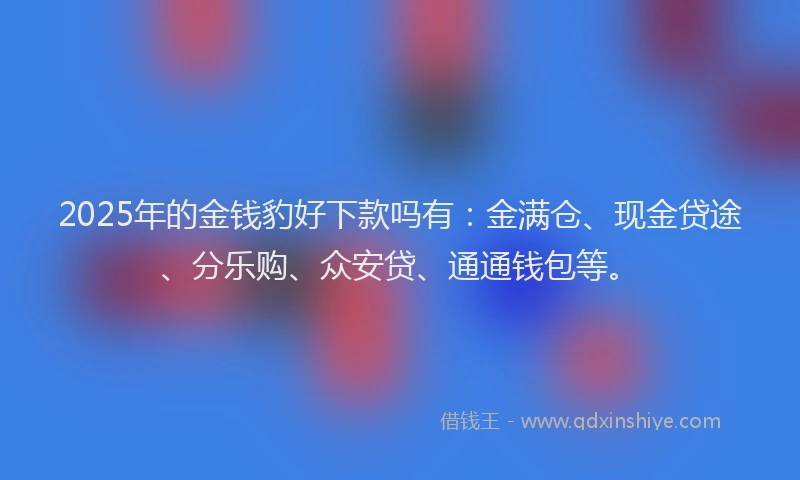 2025年的金钱豹好下款吗有：金满仓、现金贷途、分乐购、众安贷、通通钱包等。