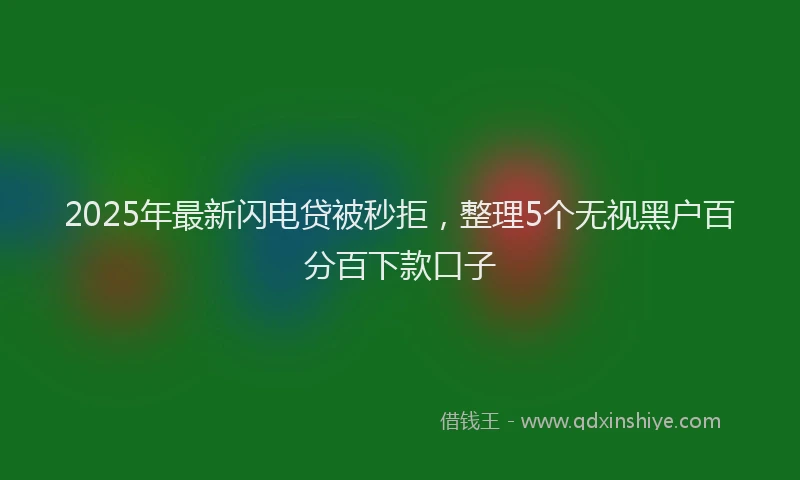 2025年最新闪电贷被秒拒，整理5个无视黑户百分百下款口子