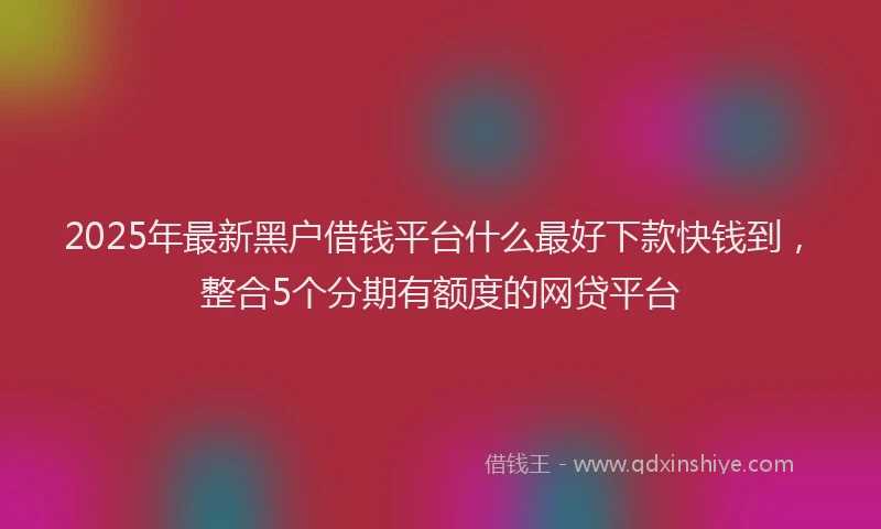 2025年最新黑户借钱平台什么最好下款快钱到，整合5个分期有额度的网贷平台