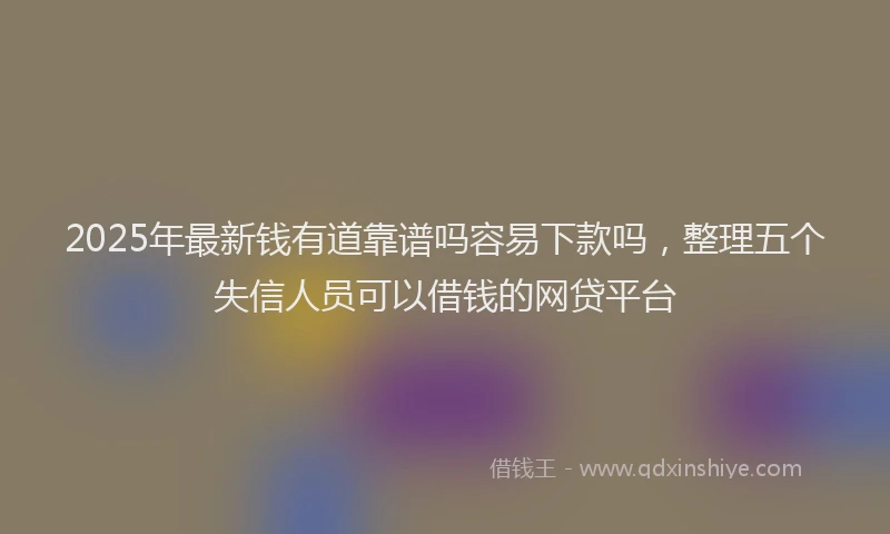 2025年最新钱有道靠谱吗容易下款吗，整理五个失信人员可以借钱的网贷平台
