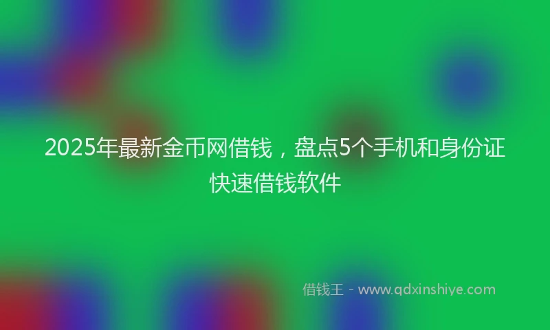 2025年最新金币网借钱，盘点5个手机和身份证快速借钱软件