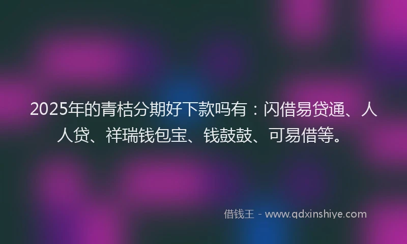 2025年的青桔分期好下款吗有：闪借易贷通、人人贷、祥瑞钱包宝、钱鼓鼓、可易借等。