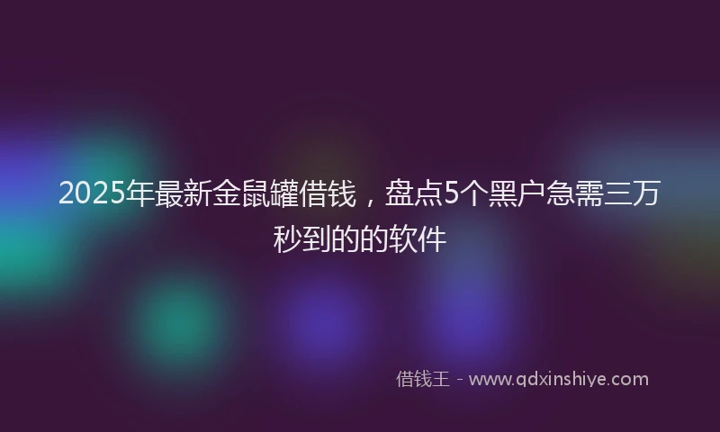 2025年最新金鼠罐借钱，盘点5个黑户急需三万秒到的的软件