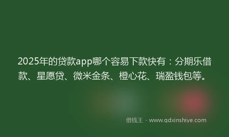 2025年的贷款app哪个容易下款快有：分期乐借款、星愿贷、微米金条、橙心花、瑞盈钱包等。