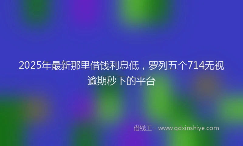 2025年最新那里借钱利息低，罗列五个714无视逾期秒下的平台