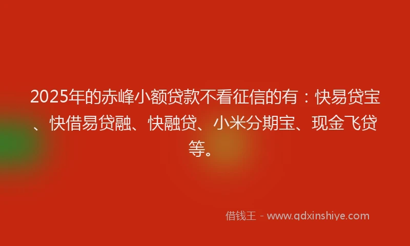 2025年的赤峰小额贷款不看征信的有：快易贷宝、快借易贷融、快融贷、小米分期宝、现金飞贷等。