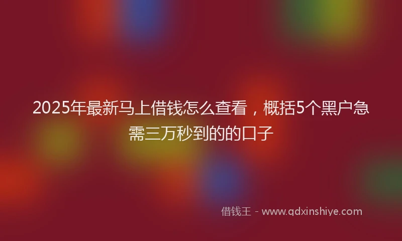 2025年最新马上借钱怎么查看，概括5个黑户急需三万秒到的的口子