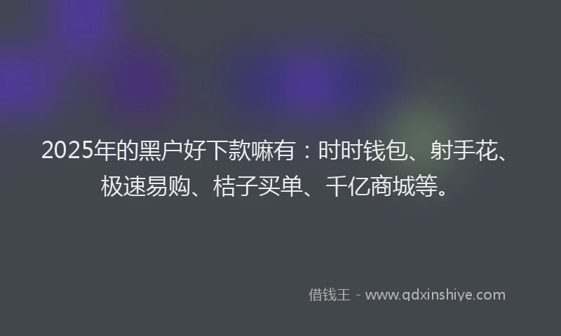 2025年的黑户好下款嘛有：时时钱包、射手花、极速易购、桔子买单、千亿商城等。