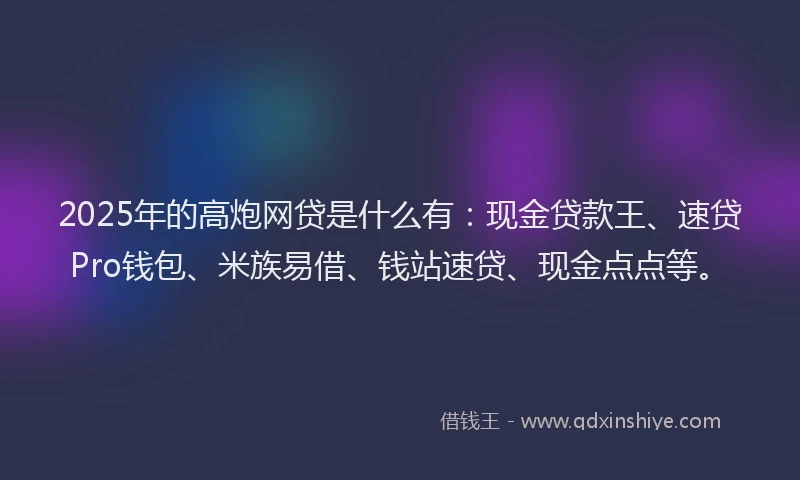 2025年的高炮网贷是什么有：现金贷款王、速贷Pro钱包、米族易借、钱站速贷、现金点点等。