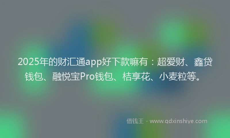 2025年的财汇通app好下款嘛有：超爱财、鑫贷钱包、融悦宝Pro钱包、桔享花、小麦粒等。