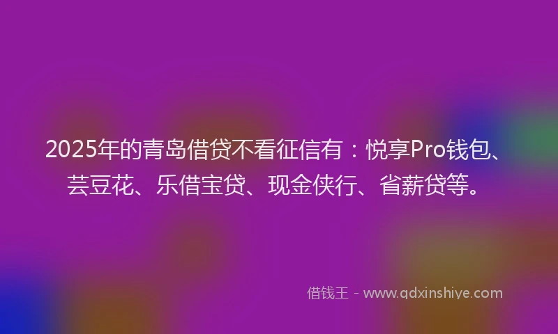 2025年的青岛借贷不看征信有：悦享Pro钱包、芸豆花、乐借宝贷、现金侠行、省薪贷等。