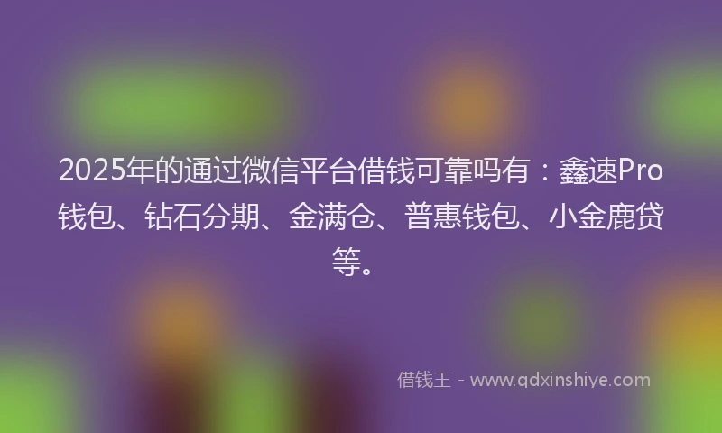 2025年的通过微信平台借钱可靠吗有：鑫速Pro钱包、钻石分期、金满仓、普惠钱包、小金鹿贷等。