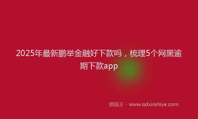 2025年最新鹏举金融好下款吗，梳理5个网黑逾期下款app