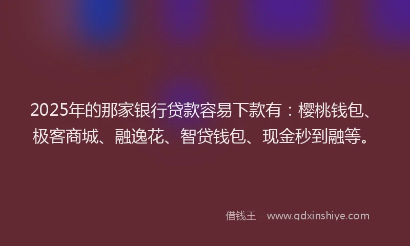 2025年的那家银行贷款容易下款有：樱桃钱包、极客商城、融逸花、智贷钱包、现金秒到融等。