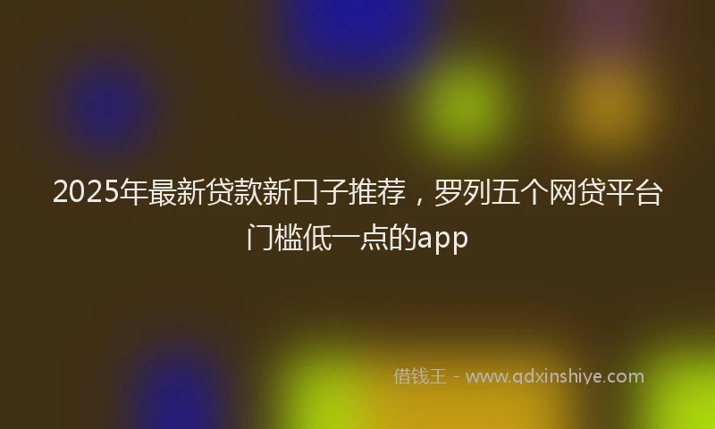 2025年最新贷款新口子推荐，罗列五个网贷平台门槛低一点的app