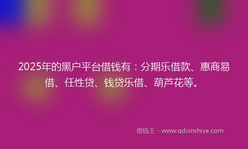 2025年的黑户平台借钱有：分期乐借款、惠商易借、任性贷、钱贷乐借、葫芦花等。