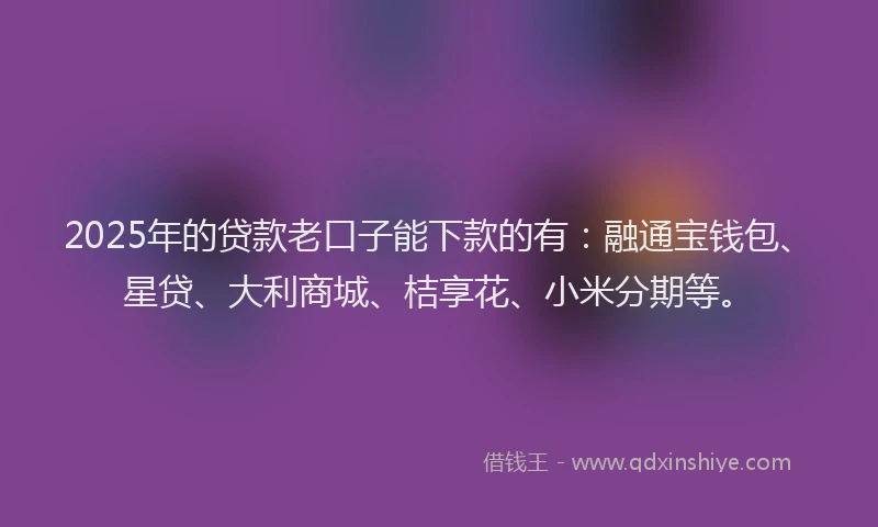 2025年的贷款老口子能下款的有：融通宝钱包、星贷、大利商城、桔享花、小米分期等。
