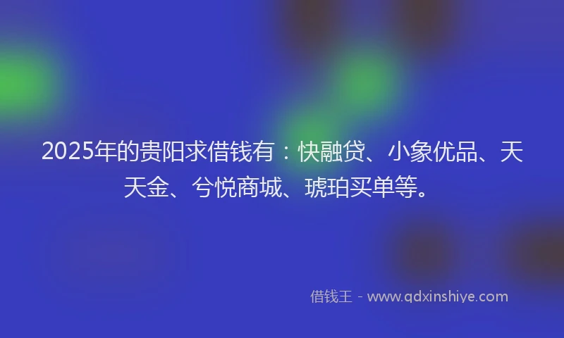 2025年的贵阳求借钱有：快融贷、小象优品、天天金、兮悦商城、琥珀买单等。