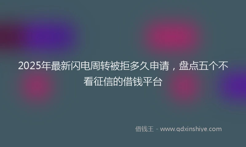 2025年最新闪电周转被拒多久申请，盘点五个不看征信的借钱平台