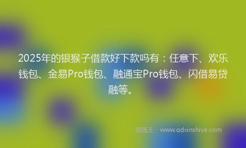2025年的银猴子借款好下款吗有：任意下、欢乐钱包、金易Pro钱包、融通宝Pro钱包、闪借易贷融等。