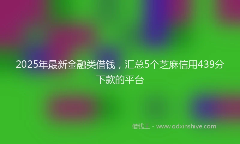 2025年最新金融类借钱，汇总5个芝麻信用439分下款的平台