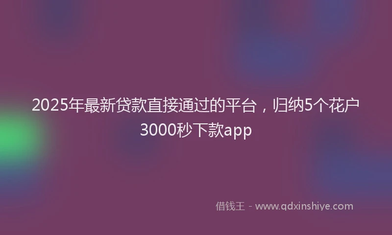 2025年最新贷款直接通过的平台，归纳5个花户3000秒下款app