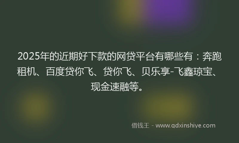 2025年的近期好下款的网贷平台有哪些有：奔跑租机、百度贷你飞、贷你飞、贝乐享-飞鑫琼宝、现金速融等。
