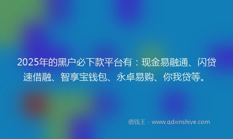 2025年的黑户必下款平台有：现金易融通、闪贷速借融、智享宝钱包、永卓易购、你我贷等。