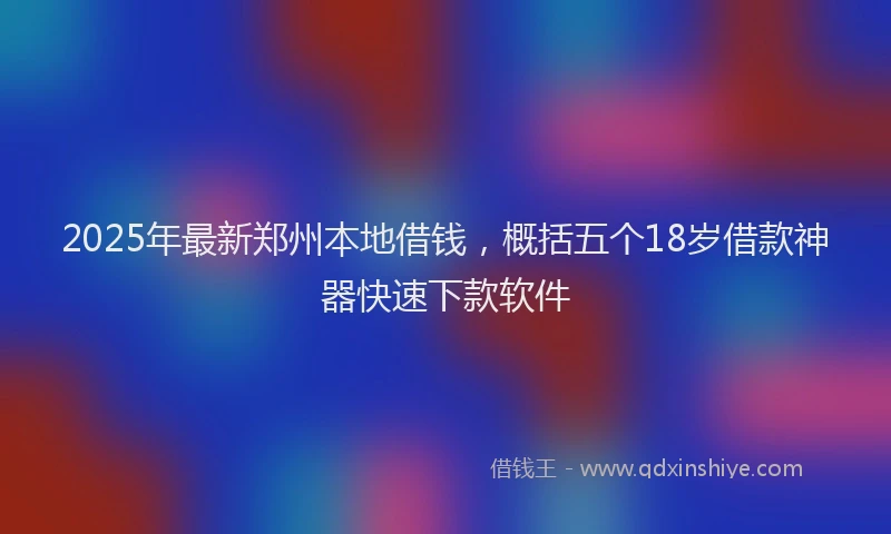 2025年最新郑州本地借钱，概括五个18岁借款神器快速下款软件
