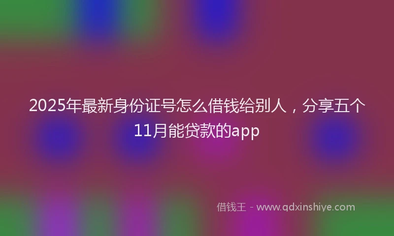 2025年最新身份证号怎么借钱给别人，分享五个11月能贷款的app