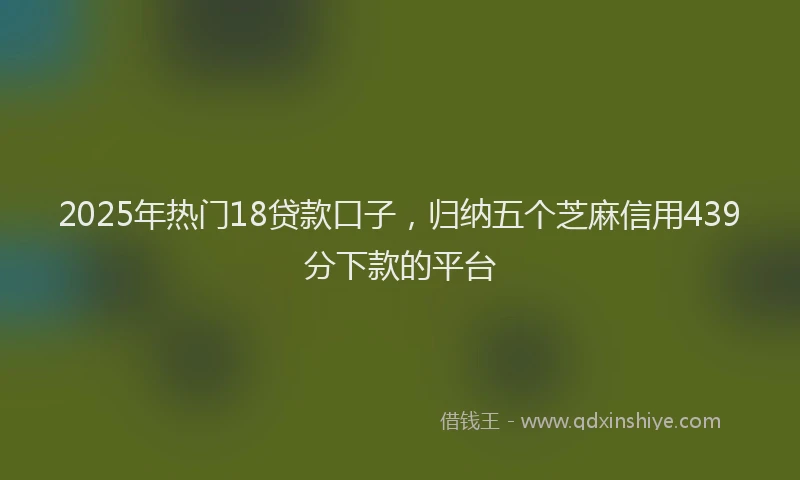 2025年热门18贷款口子，归纳五个芝麻信用439分下款的平台