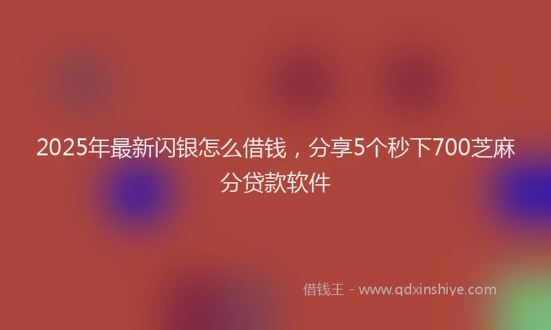 2025年最新闪银怎么借钱，分享5个秒下700芝麻分贷款软件