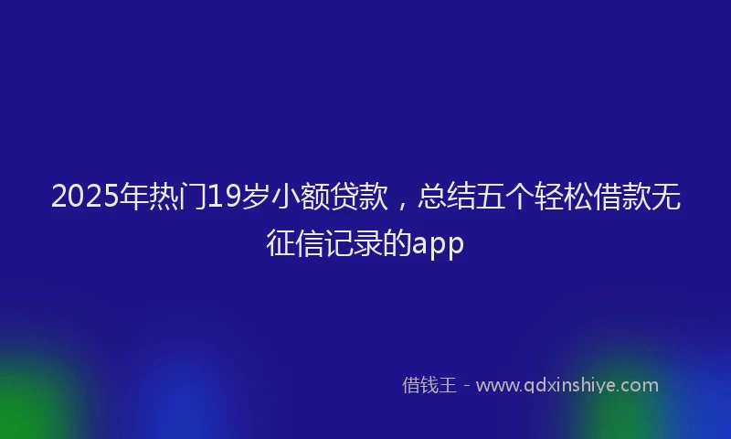 2025年热门19岁小额贷款，总结五个轻松借款无征信记录的app