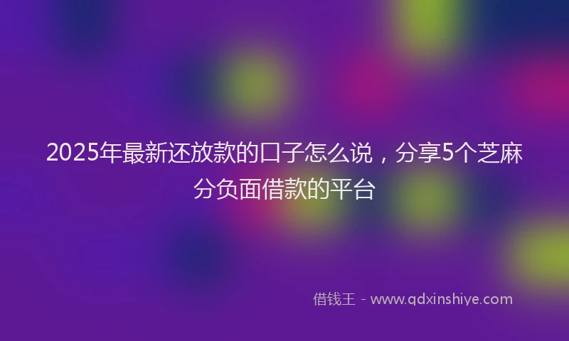 2025年最新还放款的口子怎么说，分享5个芝麻分负面借款的平台