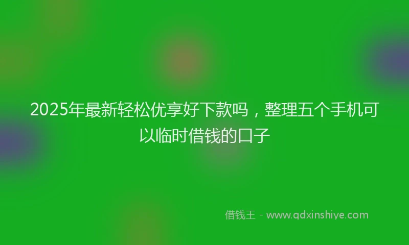 2025年最新轻松优享好下款吗，整理五个手机可以临时借钱的口子