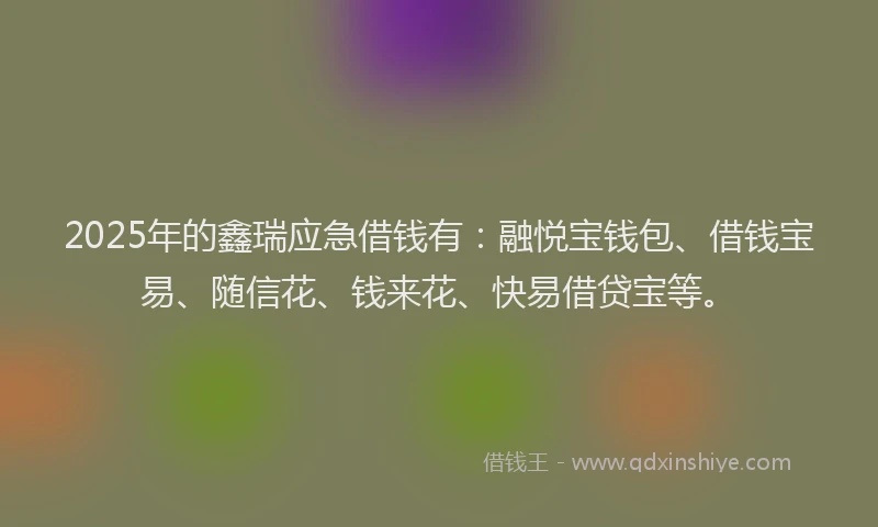 2025年的鑫瑞应急借钱有：融悦宝钱包、借钱宝易、随信花、钱来花、快易借贷宝等。
