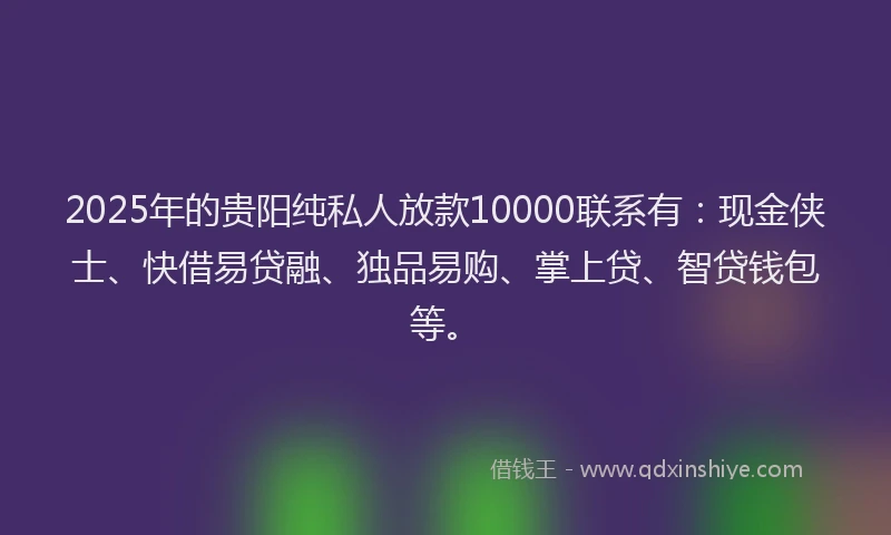2025年的贵阳纯私人放款10000联系有：现金侠士、快借易贷融、独品易购、掌上贷、智贷钱包等。