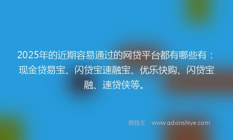 2025年的近期容易通过的网贷平台都有哪些有：现金贷易宝、闪贷宝速融宝、优乐快购、闪贷宝融、速贷侠等。