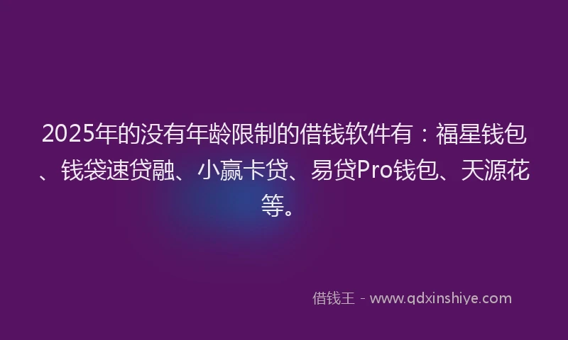 2025年的没有年龄限制的借钱软件有：福星钱包、钱袋速贷融、小赢卡贷、易贷Pro钱包、天源花等。