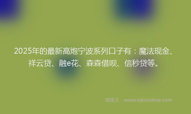 2025年的最新高炮宁波系列口子有：魔法现金、祥云贷、融e花、森森借呗、信秒贷等。