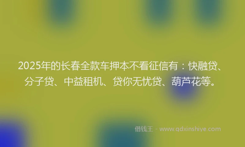 2025年的长春全款车押本不看征信有：快融贷、分子贷、中益租机、贷你无忧贷、葫芦花等。